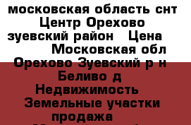 московская область снт Центр Орехово-зуевский район › Цена ­ 400 000 - Московская обл., Орехово-Зуевский р-н, Беливо д. Недвижимость » Земельные участки продажа   . Московская обл.